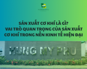 Sản xuất cơ khí là gì? Vai trò quan trọng của sản xuất cơ khí trong nền kinh tế hiện đại
